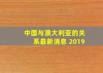 中国与澳大利亚的关系最新消息 2019